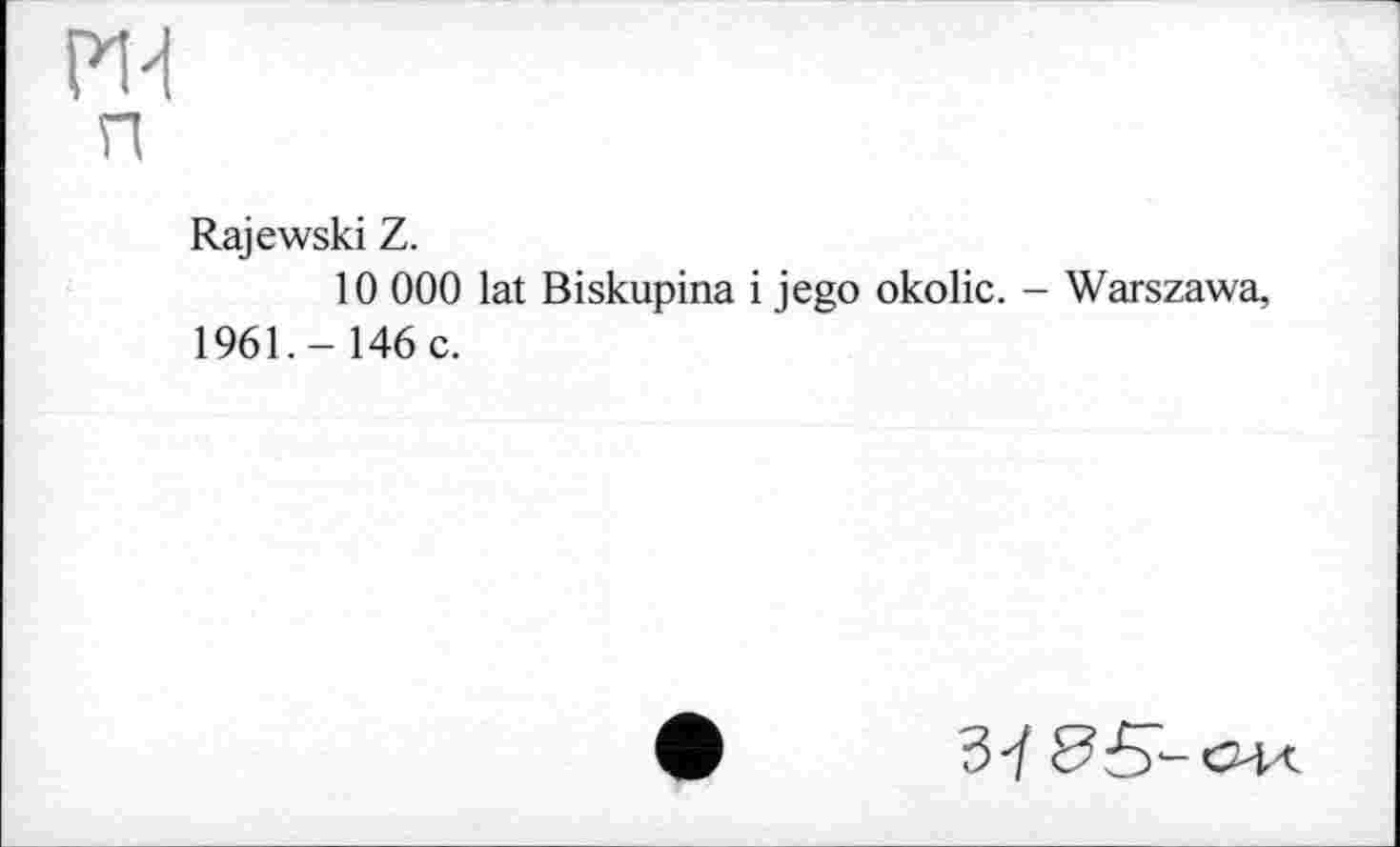 ﻿Rajewski Z.
10 000 lat Biskupina і jego okolic. - Warszawa, 1961.-146 c.
37 <35- OK